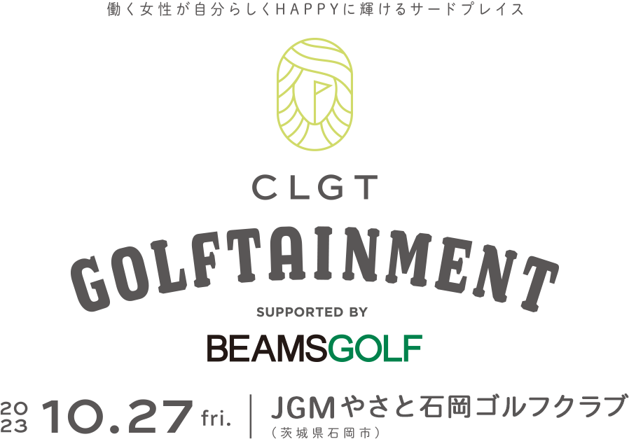 働く女性が自分らしくHAPPYに輝けるサードプレイス CLGT GOLFTAINMENT SUPPORTED BY BEAMSGOLF 2023 10.27 fri. JGMやさと石岡ゴルフクラブ（茨城県石岡市）